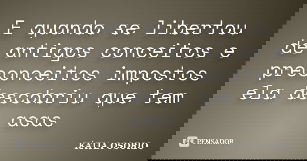 E quando se libertou de antigos conceitos e preconceitos impostos ela descobriu que tem asas... Frase de Kátia Osório.