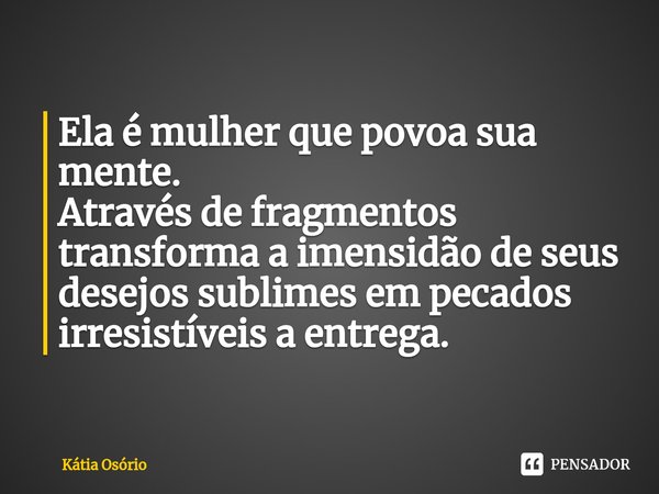 ⁠Ela é mulher que povoa sua mente.
Através de fragmentos transforma a imensidão de seus desejos sublimes em pecados irresistíveis a entrega.... Frase de KÁTIA OSORIO.