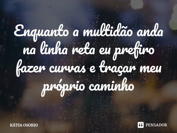 ⁠Enquanto a multidão anda na linha reta eu prefiro fazer curvas e traçar meu próprio caminho... Frase de KÁTIA OSORIO.