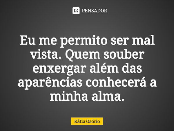 ⁠Eu me permito ser mal vista. Quem souber enxergar além das aparências conhecerá a minha alma.... Frase de KÁTIA OSORIO.