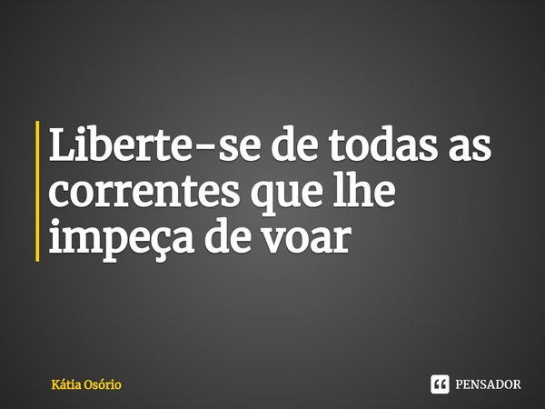 ⁠Liberte-se de todas as correntes que lhe impeça de voar... Frase de KÁTIA OSORIO.