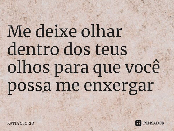 ⁠Me deixe olhar dentro dos teus olhos para que você possa me enxergar... Frase de KÁTIA OSORIO.