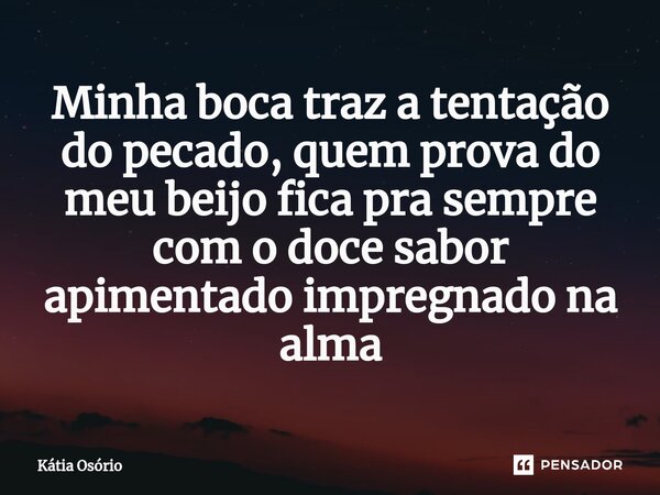 ⁠Minha boca traz a tentação do pecado, quem prova do meu beijo fica pra sempre com o doce sabor apimentado impregnado na alma... Frase de KÁTIA OSORIO.
