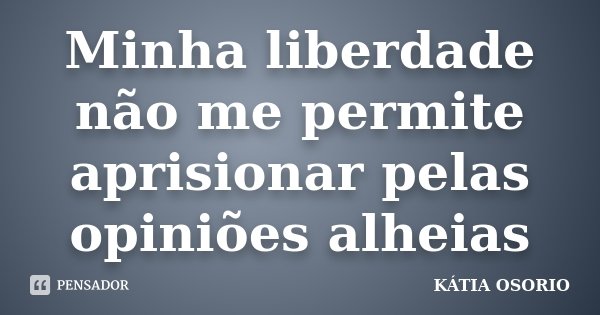 Minha liberdade não me permite aprisionar pelas opiniões alheias... Frase de Katia Osório.
