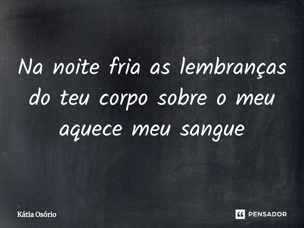⁠Na noite fria as lembranças do teu corpo sobre o meu aquece meu sangue... Frase de KÁTIA OSORIO.