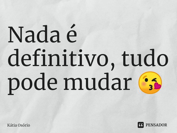Nada é definitivo, tudo pode mudar 😘... Frase de KÁTIA OSORIO.