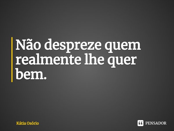 ⁠Não despreze quem realmente lhe quer bem.... Frase de KÁTIA OSORIO.