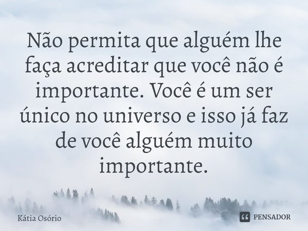 ⁠Não permita que alguém lhe faça acreditar que você não é importante. Você é um ser único no universo e isso já faz de você alguém muito importante.... Frase de KÁTIA OSORIO.