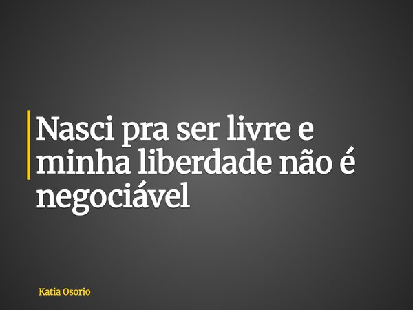 Nasci pra ser livre e minha liberdade não é negociável... Frase de Katia Osorio.