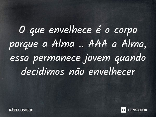 ⁠O que envelhece é o corpo porque a Alma .. AAA a Alma, essa permanece jovem quando decidimos não envelhecer... Frase de KÁTIA OSORIO.