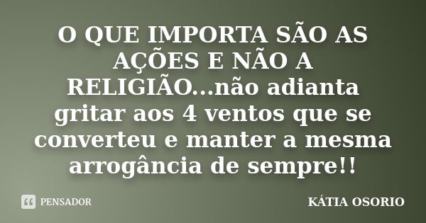 O QUE IMPORTA SÃO AS AÇÕES E NÃO A RELIGIÃO...não adianta gritar aos 4 ventos que se converteu e manter a mesma arrogância de sempre!!... Frase de Katia Osorio.