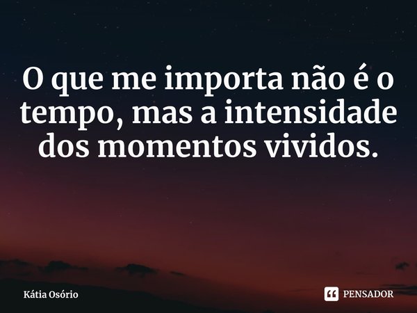 ⁠O que me importa não é o tempo, mas a intensidade dos momentos vividos.... Frase de Kátia Osório.