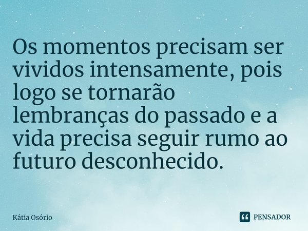 ⁠Os momentos precisam ser vividos intensamente, pois logo se tornarão lembranças do passado e a vida precisa seguir rumo ao futuro desconhecido.... Frase de KÁTIA OSORIO.