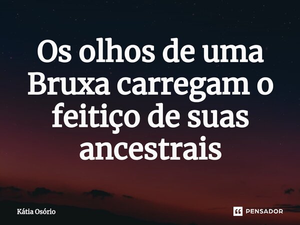⁠Os olhos de uma Bruxa carregam o feitiço de suas ancestrais... Frase de KÁTIA OSORIO.