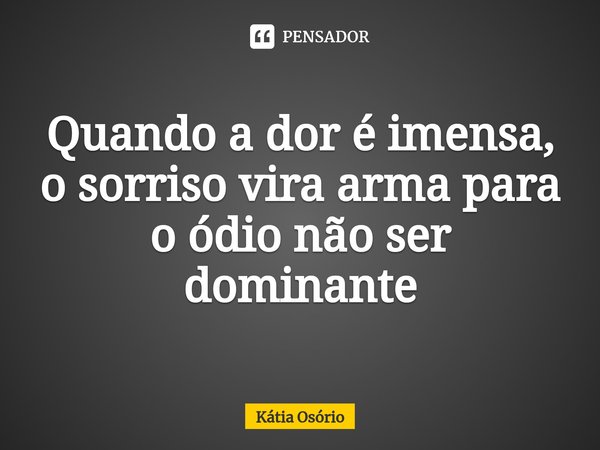⁠Quando a dor é imensa, o sorriso vira arma para o ódio não ser dominante... Frase de KÁTIA OSORIO.