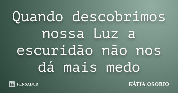 Quando descobrimos nossa Luz a escuridão não nos dá mais medo... Frase de Kátia Osório.