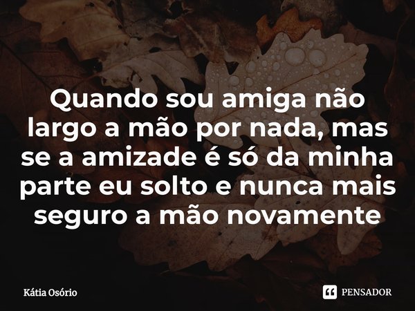 ⁠Quando sou amiga não largo a mão por nada, mas se a amizade é só da minha parte eu solto e nunca mais seguro a mão novamente... Frase de KÁTIA OSORIO.