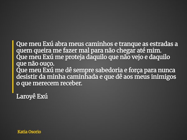 Que meu Exú abra meus caminhos e tranque as estradas a quem queira me fazer mal para não chegar até mim. Que meu Exú me proteja daquilo que não vejo e daquilo q... Frase de Katia Osorio.