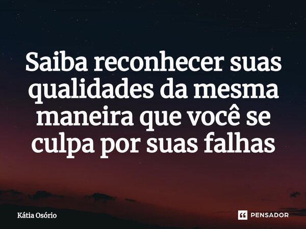 ⁠Saiba reconhecer suas qualidades da mesma maneira que você se culpa por suas falhas... Frase de KÁTIA OSORIO.