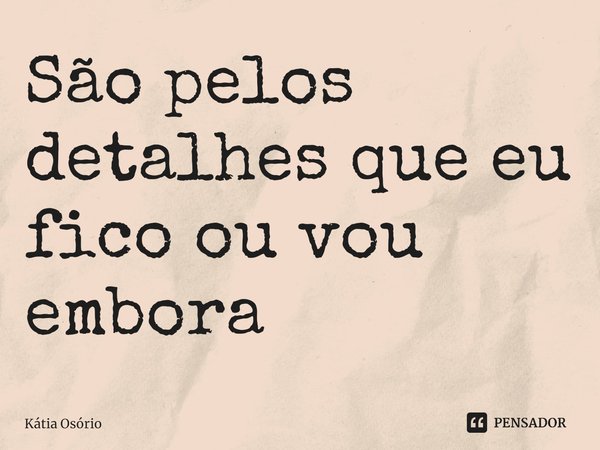 ⁠São pelos detalhes que eu fico ou vou embora... Frase de KÁTIA OSORIO.