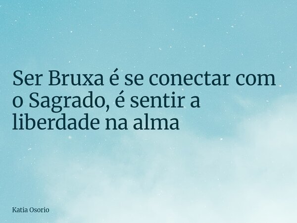 Ser Bruxa é se conectar com o Sagrado, é sentir a liberdade na alma... Frase de Katia Osorio.