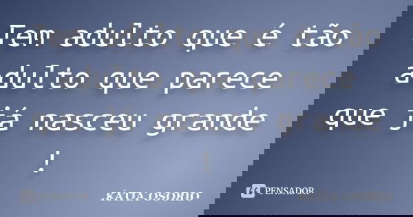 Tem adulto que é tão adulto que parece que já nasceu grande !... Frase de Kátia Osório.