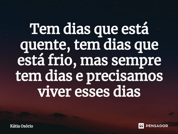 ⁠Tem dias que está quente, tem dias que está frio, mas sempre tem dias e precisamos viver esses dias... Frase de KÁTIA OSORIO.