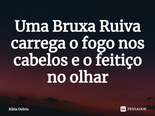 ⁠Uma Bruxa Ruiva carrega o fogo nos cabelos e o feitiço no olhar... Frase de KÁTIA OSORIO.