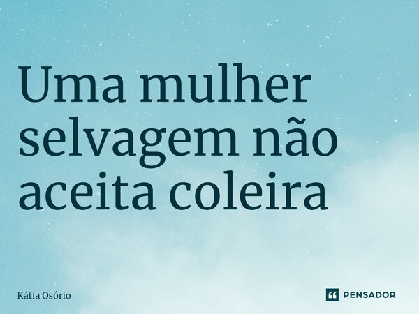 ⁠Uma mulher selvagem não aceita coleira... Frase de KÁTIA OSORIO.