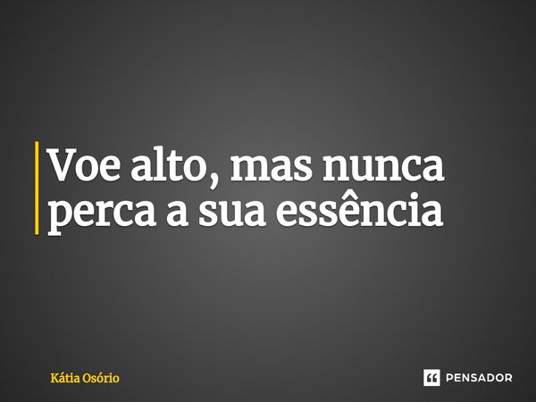 Voe alto, mas nunca perca a sua essência... Frase de KÁTIA OSORIO.