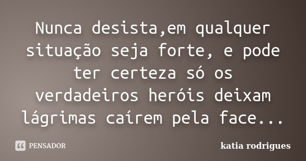 Nunca desista,em qualquer situação seja forte, e pode ter certeza só os verdadeiros heróis deixam lágrimas caírem pela face...... Frase de Katia Rodrigues.