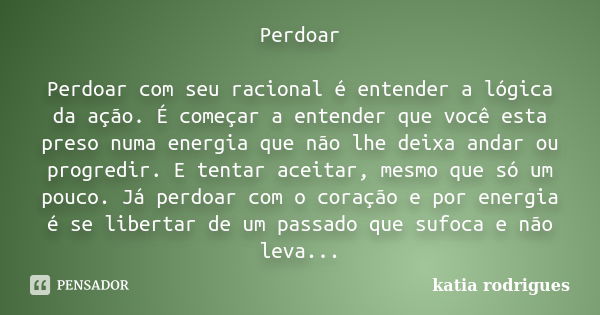 Perdoar Perdoar com seu racional é entender a lógica da ação. É começar a entender que você esta preso numa energia que não lhe deixa andar ou progredir. E tent... Frase de katia rodrigues.