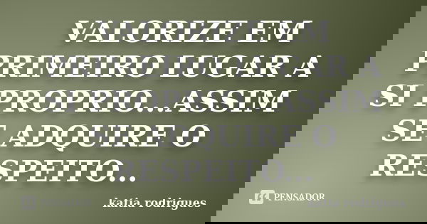 VALORIZE EM PRIMEIRO LUGAR A SI PROPRIO...ASSIM SE ADQUIRE O RESPEITO...... Frase de katia rodrigues.
