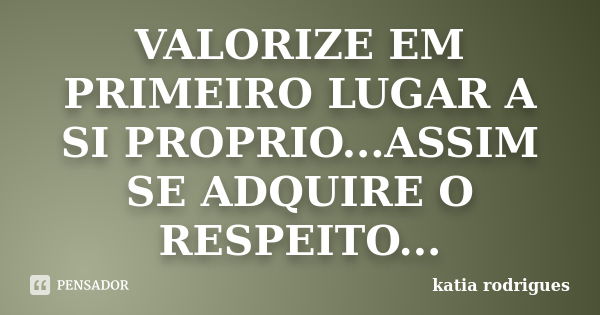 VALORIZE EM PRIMEIRO LUGAR A SI PROPRIO...ASSIM SE ADQUIRE O RESPEITO...... Frase de katia rodrigues.