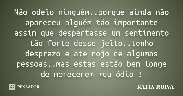 Não odeio ninguém..porque ainda não apareceu alguém tão importante assim que despertasse um sentimento tão forte desse jeito..tenho desprezo e ate nojo de algum... Frase de Kátia Ruiva.