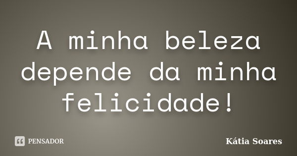 A minha beleza depende da minha felicidade!... Frase de Kátia Soares.