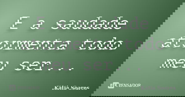 E a saudade atormenta todo meu ser...... Frase de Kátia Soares.