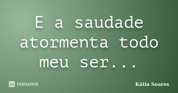 E a saudade atormenta todo meu ser...... Frase de Kátia Soares.