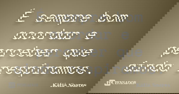 É sempre bom acordar e perceber que ainda respiramos.... Frase de Kátia Soares.