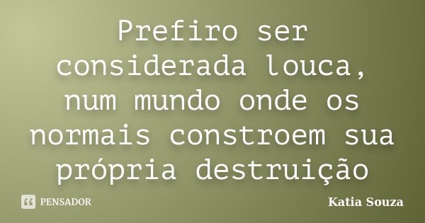 Prefiro ser considerada louca, num mundo onde os normais constroem sua própria destruição... Frase de Katia Souza.