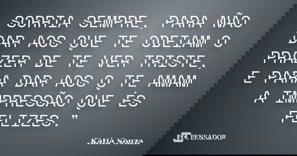 SORRIA SEMPRE, PARA NÃO DAR AOS QUE TE ODEIAM O PRAZER DE TE VER TRISTE, E PARA DAR AOS Q TE AMAM A IMPRESSÃO QUE ÉS FELIZES."... Frase de katia Souza.