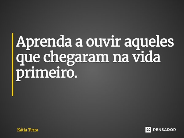 Aprenda a ouvir aqueles que chegaram na vida primeiro. ⁠... Frase de Kátia Terra.