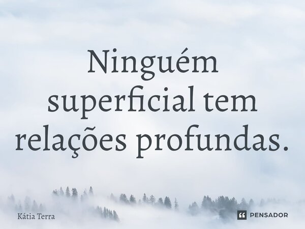 ⁠Ninguém superficial tem relações profundas.... Frase de Kátia Terra.