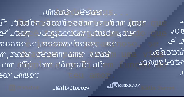 Amado Jesus... Se todos soubessem o bem que você faz, largariam tudo que é insano e pecaminoso, se doariam para terem uma vida completa em Ti, em função do teu ... Frase de Kátia Torres.