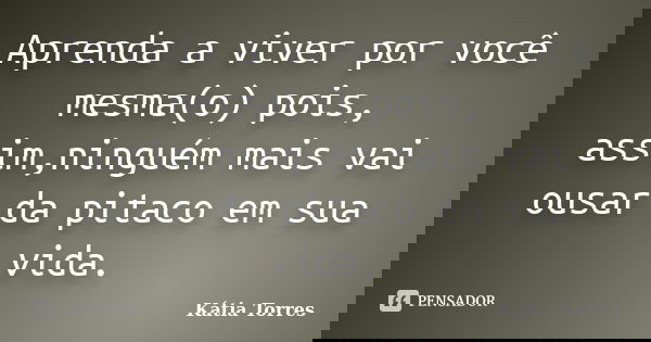 Aprenda a viver por você mesma(o) pois, assim,ninguém mais vai ousar da pitaco em sua vida.... Frase de Kátia Torres.