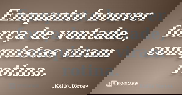 Enquanto houver força de vontade, conquistas viram rotina.... Frase de Kátia Torres.