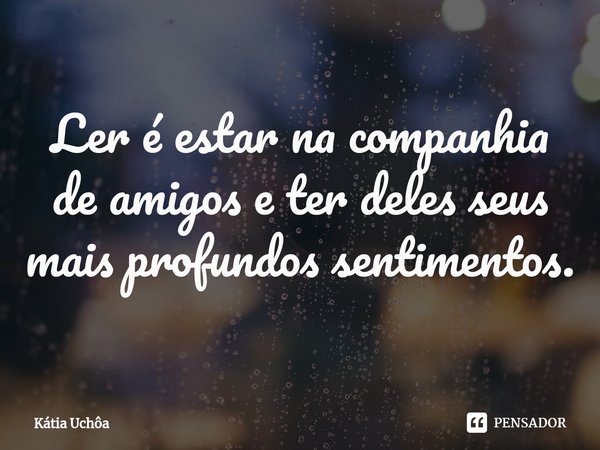 ⁠Ler é estar na companhia de amigos e ter deles seus mais profundos sentimentos.... Frase de Kátia Uchôa.