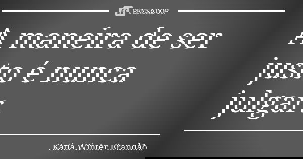 A maneira de ser justo é nunca julgar.... Frase de Katia Winter Brandão.