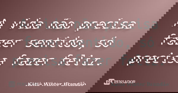A vida não precisa fazer sentido, só precisa fazer feliz.... Frase de Katia Winter Brandão.
