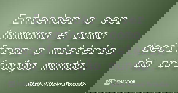 Entender o ser humano é como decifrar o mistério da criação mundo.... Frase de Katia Winter Brandão.